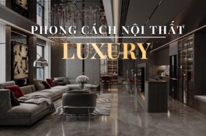 Phong cách nội thất luxury - Lựa chọn cho không gian sống đẳng cấp